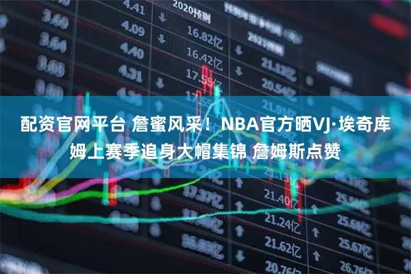 配资官网平台 詹蜜风采！NBA官方晒VJ·埃奇库姆上赛季追身大帽集锦 詹姆斯点赞