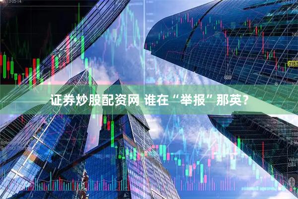 证券炒股配资网 谁在“举报”那英？
