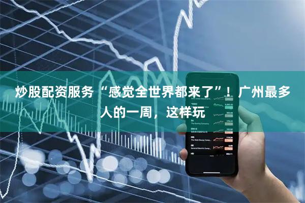 炒股配资服务 “感觉全世界都来了”！广州最多人的一周，这样玩