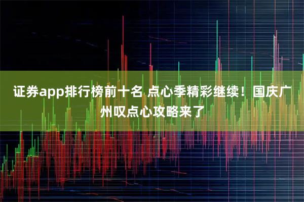 证券app排行榜前十名 点心季精彩继续！国庆广州叹点心攻略来了