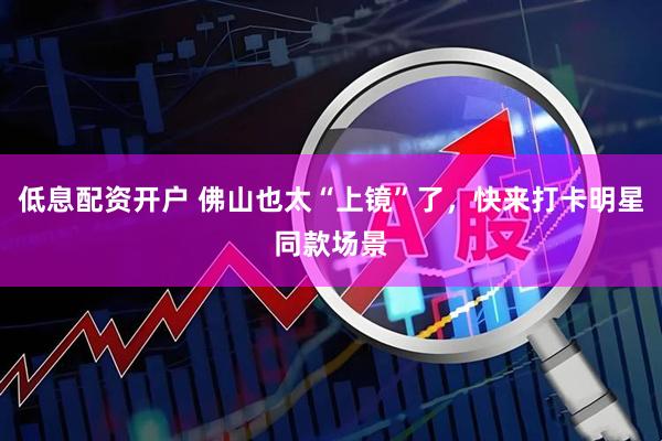 低息配资开户 佛山也太“上镜”了，快来打卡明星同款场景